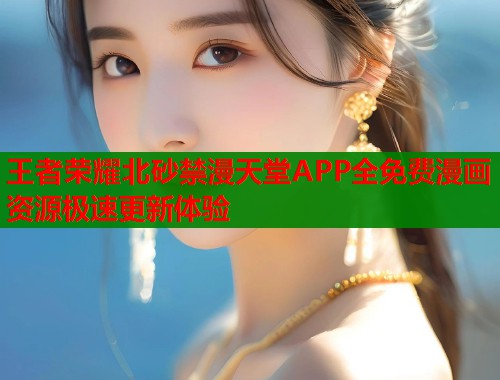 王者荣耀北砂禁漫天堂APP全免费漫画资源极速更新体验