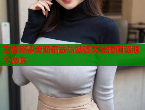 王者荣耀美图精选与禁漫天堂漫画资源全攻略