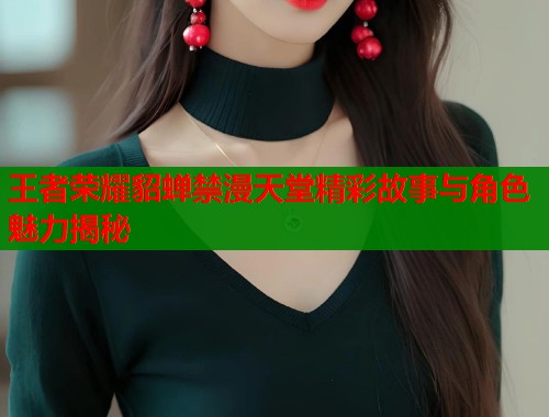 王者荣耀貂蝉禁漫天堂精彩故事与角色魅力揭秘