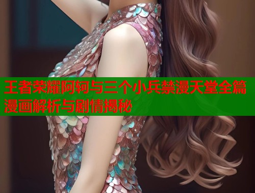 王者荣耀阿轲与三个小兵禁漫天堂全篇漫画解析与剧情揭秘