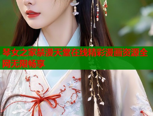 琴女之家禁漫天堂在线精彩漫画资源全网无限畅享