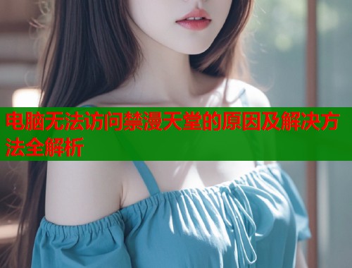 电脑无法访问禁漫天堂的原因及解决方法全解析