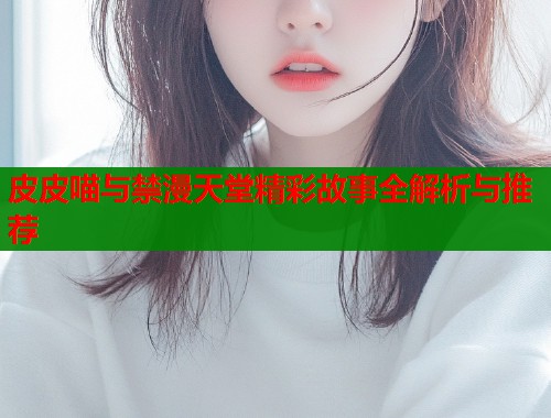 皮皮喵与禁漫天堂精彩故事全解析与推荐