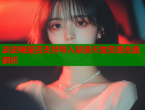 皮皮喵是否支持导入禁漫天堂资源全面解析
