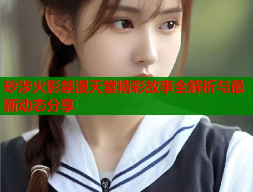 砂涉火影禁漫天堂精彩故事全解析与最新动态分享