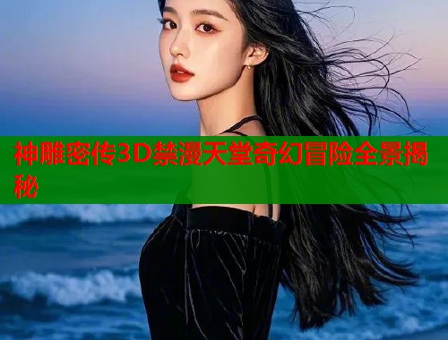 神雕密传3D禁漫天堂奇幻冒险全景揭秘
